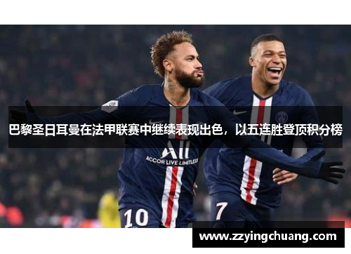 巴黎圣日耳曼在法甲联赛中继续表现出色，以五连胜登顶积分榜