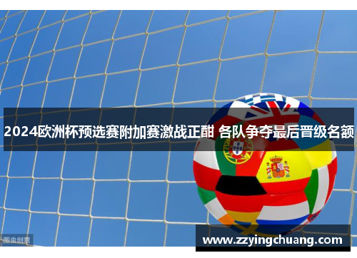2024欧洲杯预选赛附加赛激战正酣 各队争夺最后晋级名额