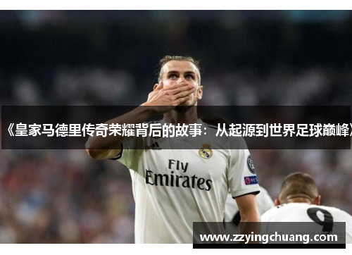 《皇家马德里传奇荣耀背后的故事：从起源到世界足球巅峰》