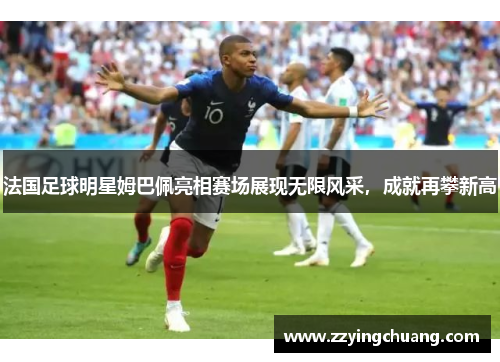 法国足球明星姆巴佩亮相赛场展现无限风采，成就再攀新高