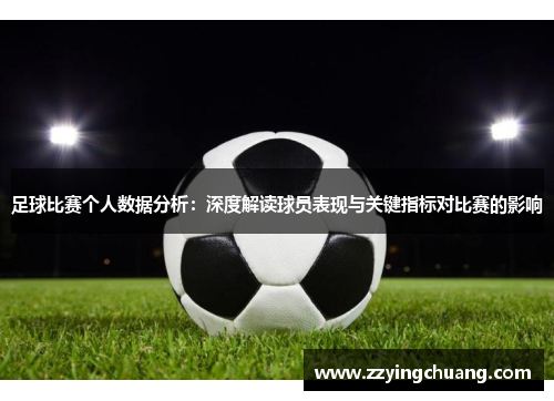 足球比赛个人数据分析：深度解读球员表现与关键指标对比赛的影响
