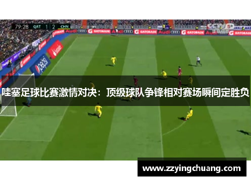 哇塞足球比赛激情对决：顶级球队争锋相对赛场瞬间定胜负