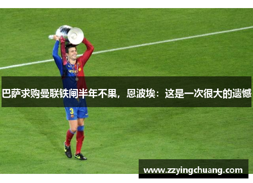 巴萨求购曼联铁闸半年不果，恩波埃：这是一次很大的遗憾