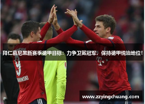 拜仁慕尼黑新赛季德甲目标：力争卫冕冠军，保持德甲统治地位！