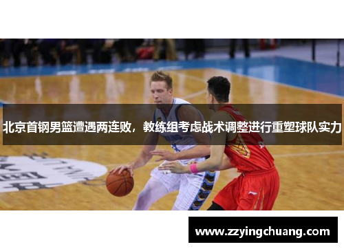 北京首钢男篮遭遇两连败，教练组考虑战术调整进行重塑球队实力