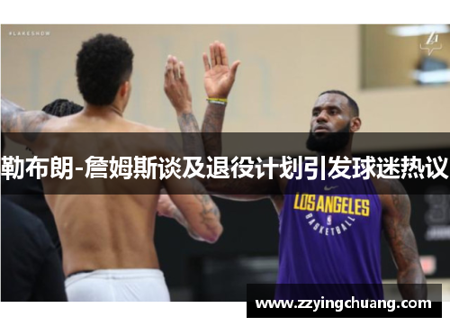 勒布朗-詹姆斯谈及退役计划引发球迷热议