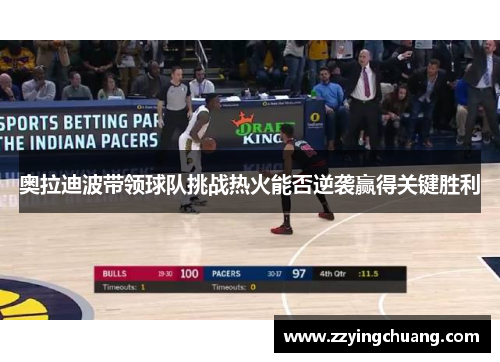 奥拉迪波带领球队挑战热火能否逆袭赢得关键胜利