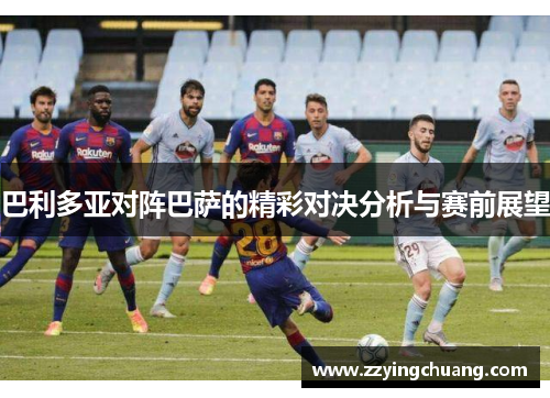巴利多亚对阵巴萨的精彩对决分析与赛前展望
