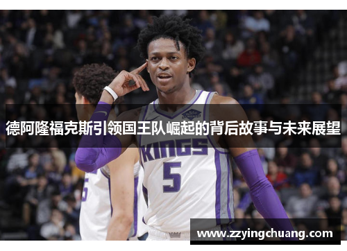 德阿隆福克斯引领国王队崛起的背后故事与未来展望