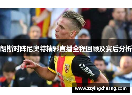 朗斯对阵尼奥特精彩直播全程回顾及赛后分析