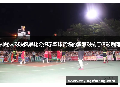 神秘人对决风暴比分揭示篮球赛场的激烈对抗与精彩瞬间