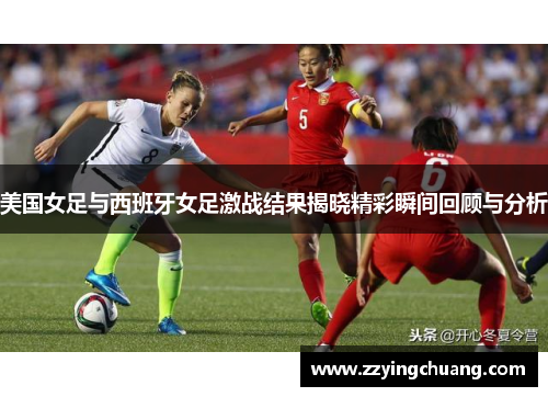 美国女足与西班牙女足激战结果揭晓精彩瞬间回顾与分析