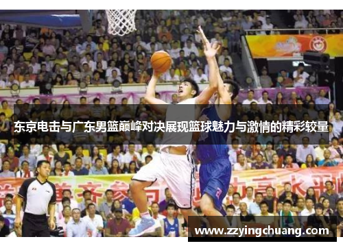 东京电击与广东男篮巅峰对决展现篮球魅力与激情的精彩较量