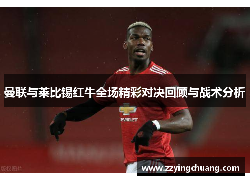 曼联与莱比锡红牛全场精彩对决回顾与战术分析