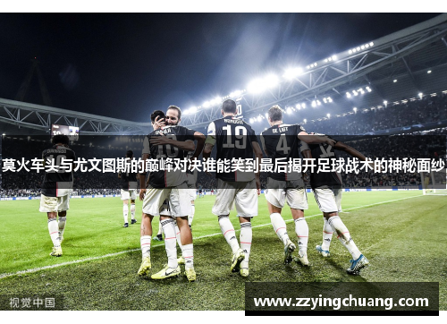 莫火车头与尤文图斯的巅峰对决谁能笑到最后揭开足球战术的神秘面纱