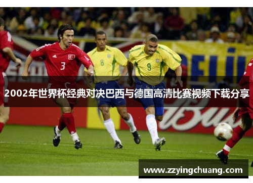 2002年世界杯经典对决巴西与德国高清比赛视频下载分享