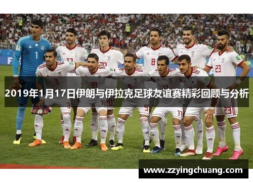 2019年1月17日伊朗与伊拉克足球友谊赛精彩回顾与分析